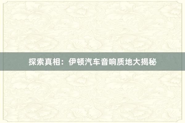 探索真相：伊顿汽车音响质地大揭秘