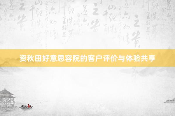 资秋田好意思容院的客户评价与体验共享
