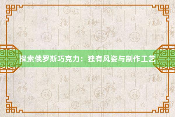 探索俄罗斯巧克力：独有风姿与制作工艺
