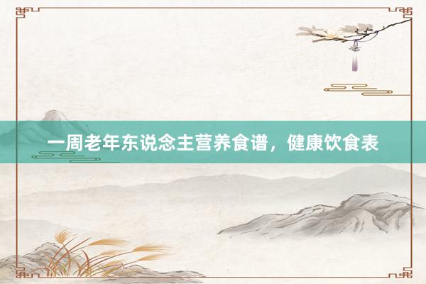 一周老年东说念主营养食谱，健康饮食表