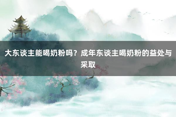大东谈主能喝奶粉吗？成年东谈主喝奶粉的益处与采取