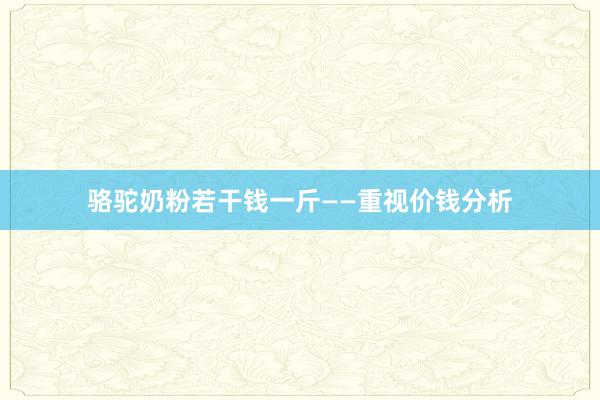 骆驼奶粉若干钱一斤——重视价钱分析