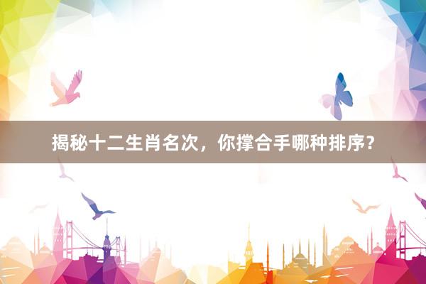 揭秘十二生肖名次，你撑合手哪种排序？