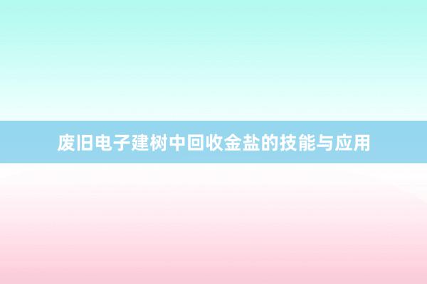 废旧电子建树中回收金盐的技能与应用
