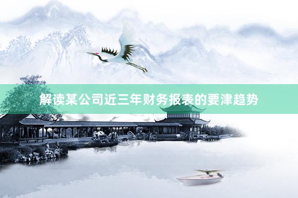 解读某公司近三年财务报表的要津趋势